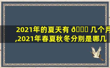 2021年的夏天有 🐒 几个月,2021年春夏秋冬分别是哪几个月